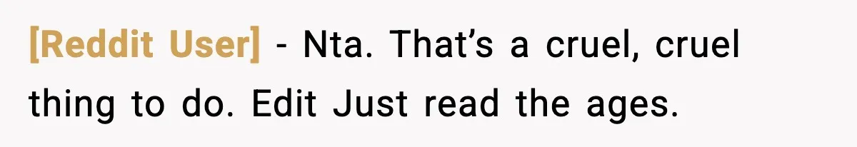 [Reddit User] − Nta. That’s a cruel, cruel thing to do. Edit Just read the ages.