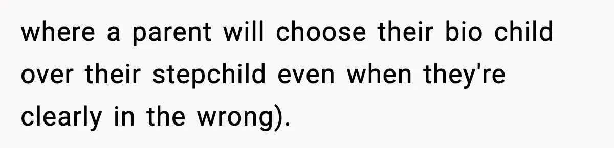 Dad Cancels Son’s Birthday After Cruel Attack On Grieving Stepbrother where a parent will choose their bio child over their stepchild even when they're clearly in the wrong).
