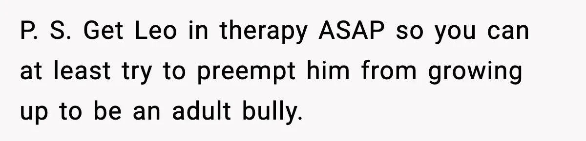 Dad Cancels Son’s Birthday After Cruel Attack On Grieving Stepbrother P. S. Get Leo in therapy ASAP so you can at least try to preempt him from growing up to be an adult bully.