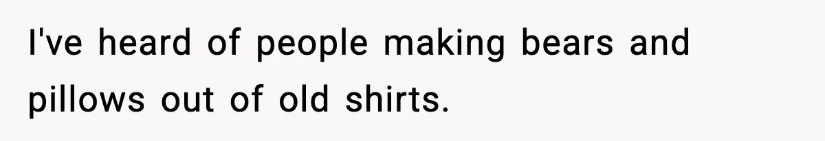 Dad Cancels Son’s Birthday After Cruel Attack On Grieving Stepbrother I've heard of people making bears and pillows out of old shirts.