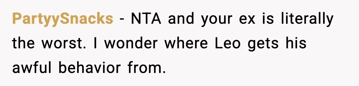 Dad Cancels Son’s Birthday After Cruel Attack On Grieving Stepbrother PartyySnacks − NTA and your ex is literally the worst. I wonder where Leo gets his awful behavior from.
