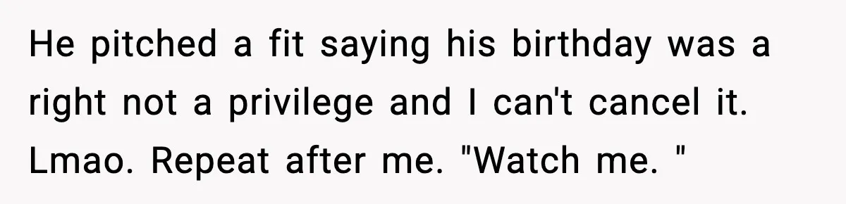 Dad Cancels Son’s Birthday After Cruel Attack On Grieving Stepbrother He pitched a fit saying his birthday was a right not a privilege and I can't cancel it. Lmao. Repeat after me. "Watch me. "