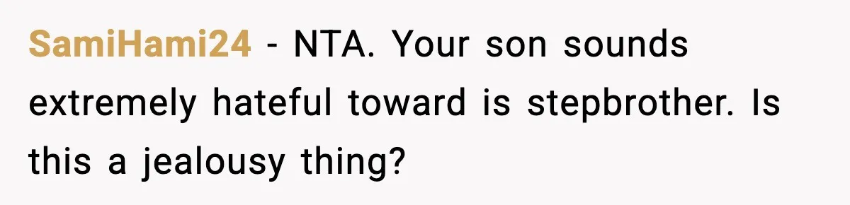 Dad Cancels Son’s Birthday After Cruel Attack On Grieving Stepbrother SamiHami24 − NTA. Your son sounds extremely hateful toward is stepbrother. Is this a jealousy thing?