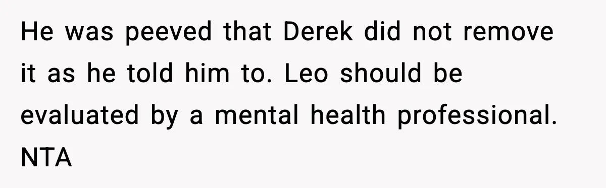 Dad Cancels Son’s Birthday After Cruel Attack On Grieving Stepbrother He was peeved that Derek did not remove it as he told him to. Leo should be evaluated by a mental health professional. NTA