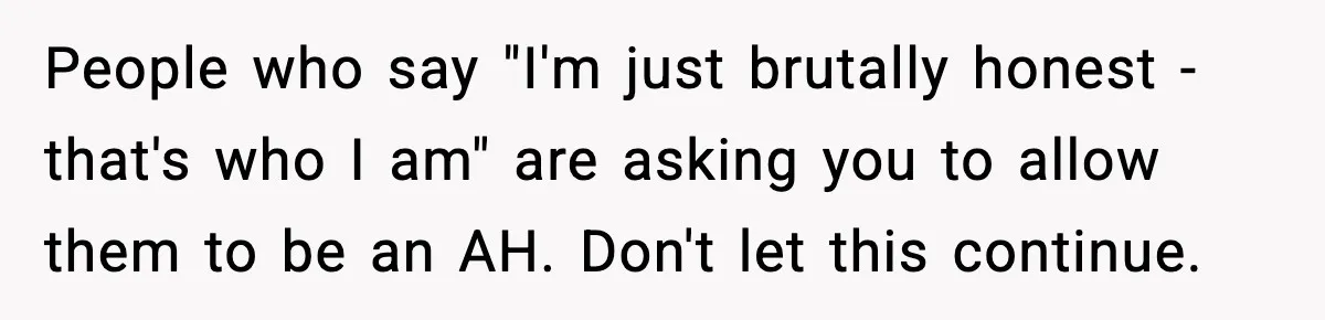 Dad Cancels Son’s Birthday After Cruel Attack On Grieving Stepbrother People who say "I'm just brutally honest - that's who I am" are asking you to allow them to be an AH. Don't let this continue.