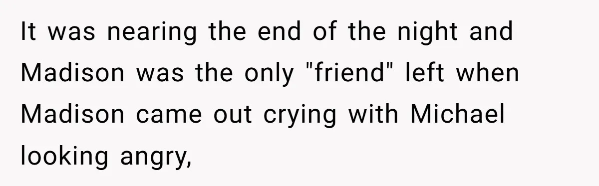 A Woman Went Into Labor After Being Kicked Out for a Lie - Now Her Fiancé Wants a Second Chance. It was nearing the end of the night and Madison was the only "friend" left when Madison came out crying with Michael looking angry,