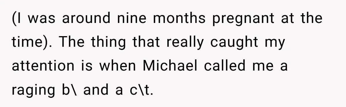 A Woman Went Into Labor After Being Kicked Out for a Lie - Now Her Fiancé Wants a Second Chance. (I was around nine months pregnant at the time). The thing that really caught my attention is when Michael called me a raging b\ and a c\t.