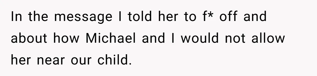 A Woman Went Into Labor After Being Kicked Out for a Lie - Now Her Fiancé Wants a Second Chance. In the message I told her to f* off and about how Michael and I would not allow her near our child.