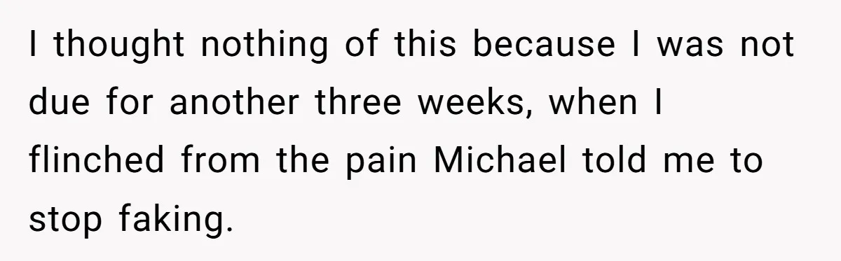 A Woman Went Into Labor After Being Kicked Out for a Lie - Now Her Fiancé Wants a Second Chance. I thought nothing of this because I was not due for another three weeks, when I flinched from the pain Michael told me to stop faking.