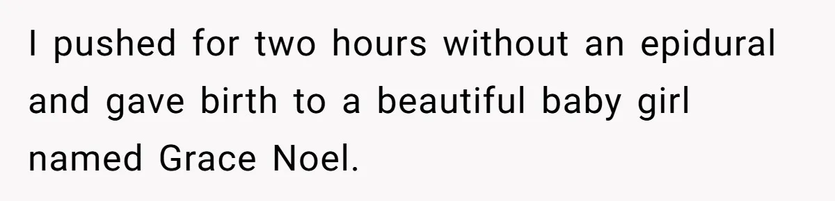A Woman Went Into Labor After Being Kicked Out for a Lie - Now Her Fiancé Wants a Second Chance. I pushed for two hours without an epidural and gave birth to a beautiful baby girl named Grace Noel.