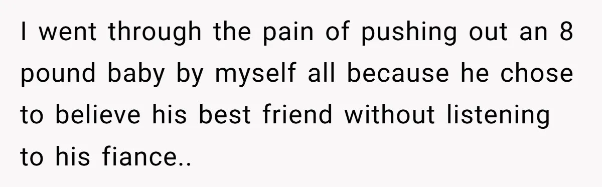 A Woman Went Into Labor After Being Kicked Out for a Lie - Now Her Fiancé Wants a Second Chance. I went through the pain of pushing out an 8 pound baby by myself all because he chose to believe his best friend without listening to his fiance..