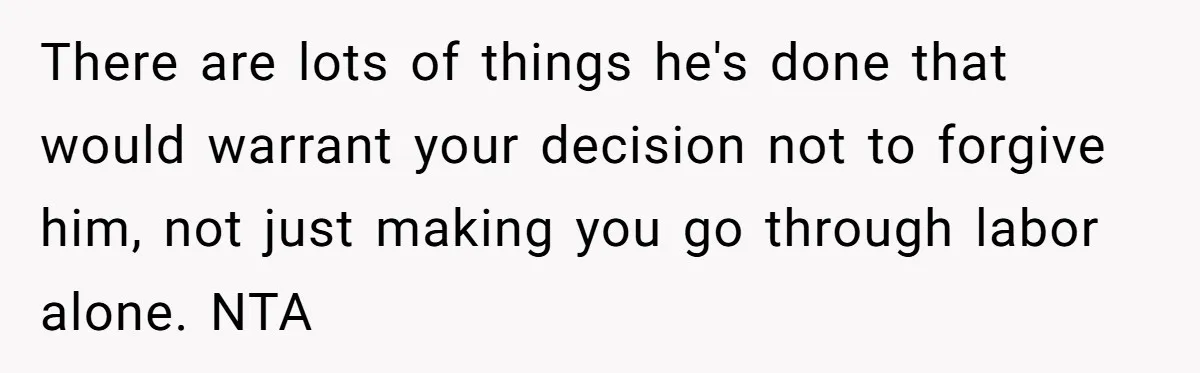 A Woman Went Into Labor After Being Kicked Out for a Lie - Now Her Fiancé Wants a Second Chance. There are lots of things he's done that would warrant your decision not to forgive him, not just making you go through labor alone. NTA