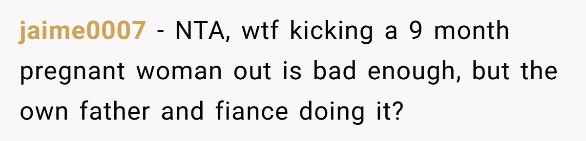 A Woman Went Into Labor After Being Kicked Out for a Lie - Now Her Fiancé Wants a Second Chance. jaime0007 − NTA, wtf kicking a 9 month pregnant woman out is bad enough, but the own father and fiance doing it?