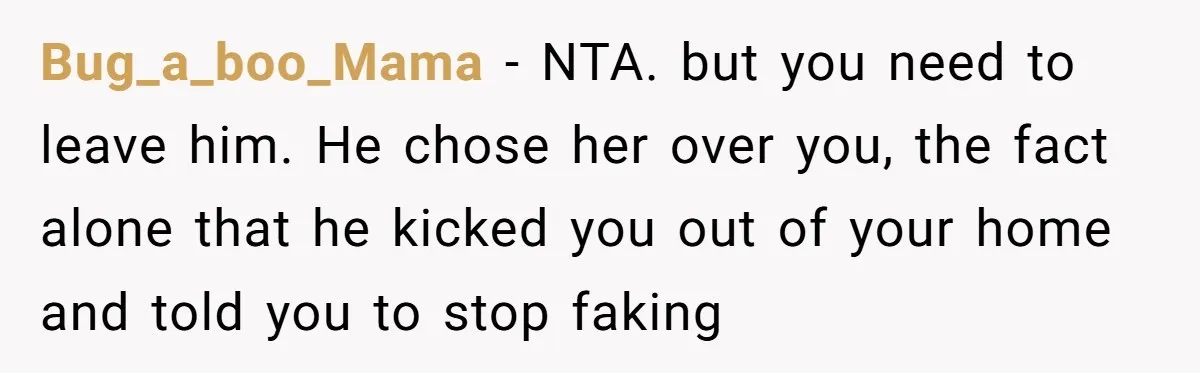 A Woman Went Into Labor After Being Kicked Out for a Lie - Now Her Fiancé Wants a Second Chance. Bug_a_boo_Mama − NTA. but you need to leave him. He chose her over you, the fact alone that he kicked you out of your home and told you to stop...