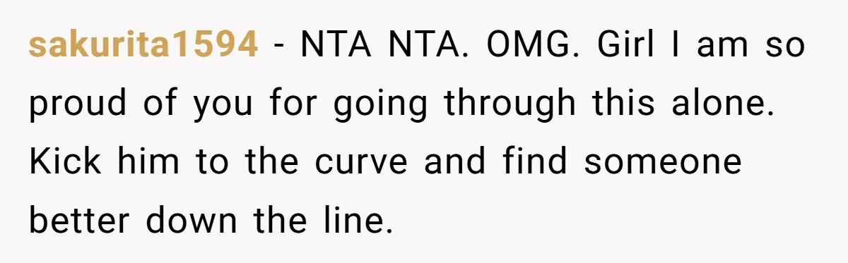 A Woman Went Into Labor After Being Kicked Out for a Lie - Now Her Fiancé Wants a Second Chance. sakurita1594 − NTA NTA. OMG. Girl I am so proud of you for going through this alone. Kick him to the curve and find someone better down the line.