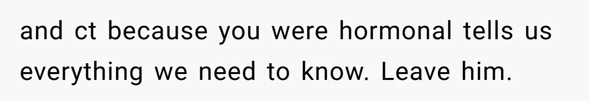 A Woman Went Into Labor After Being Kicked Out for a Lie - Now Her Fiancé Wants a Second Chance. and ct because you were hormonal tells us everything we need to know. Leave him.
