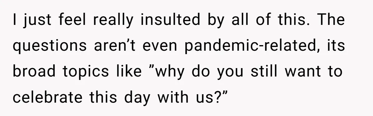 Sister Forces Family to Write 250-Word Essays to Attend Her Wedding - But One Guest Refuses to Grovel I just feel really insulted by all of this. The questions aren’t even pandemic-related, its broad topics like ”why do you still want to celebrate this day with us?”