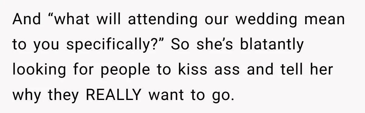 Sister Forces Family to Write 250-Word Essays to Attend Her Wedding - But One Guest Refuses to Grovel And “what will attending our wedding mean to you specifically?” So she’s blatantly looking for people to kiss ass and tell her why they REALLY want to go.