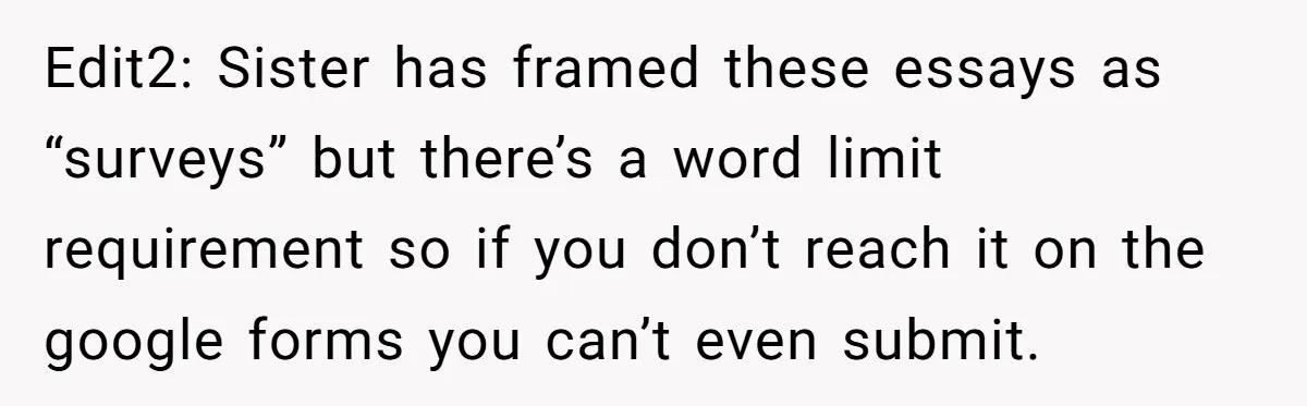 Sister Forces Family to Write 250-Word Essays to Attend Her Wedding - But One Guest Refuses to Grovel Edit2: Sister has framed these essays as “surveys” but there’s a word limit requirement so if you don’t reach it on the google forms you can’t even submit.