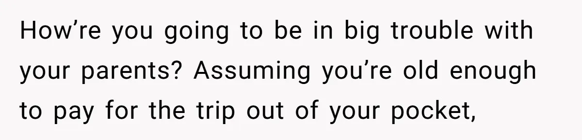 Sister Forces Family to Write 250-Word Essays to Attend Her Wedding - But One Guest Refuses to Grovel How’re you going to be in big trouble with your parents? Assuming you’re old enough to pay for the trip out of your pocket,