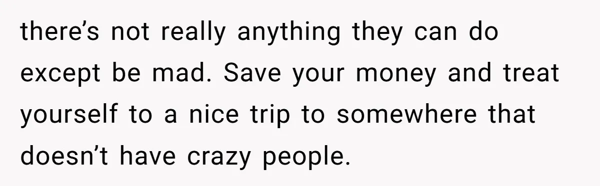 Sister Forces Family to Write 250-Word Essays to Attend Her Wedding - But One Guest Refuses to Grovel there’s not really anything they can do except be mad. Save your money and treat yourself to a nice trip to somewhere that doesn’t have crazy people.