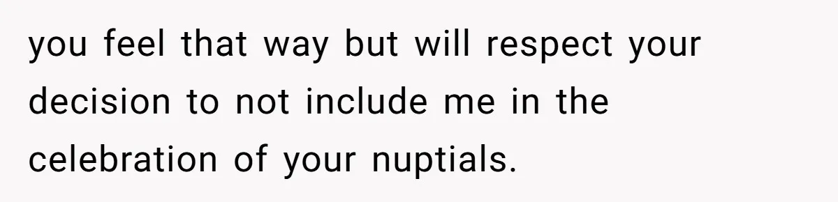 Sister Forces Family to Write 250-Word Essays to Attend Her Wedding - But One Guest Refuses to Grovel you feel that way but will respect your decision to not include me in the celebration of your nuptials.