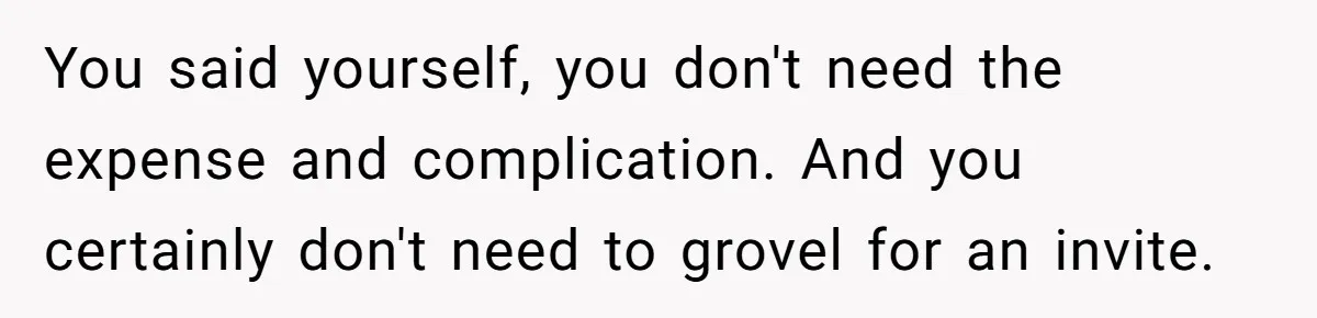 Sister Forces Family to Write 250-Word Essays to Attend Her Wedding - But One Guest Refuses to Grovel You said yourself, you don't need the expense and complication. And you certainly don't need to grovel for an invite.