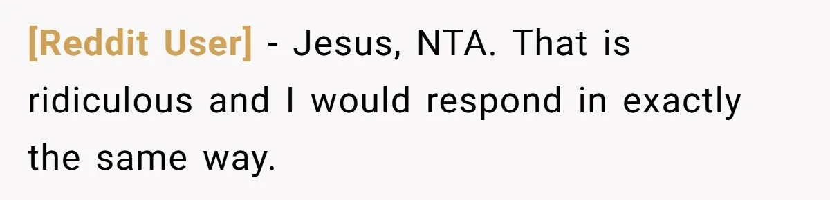 [Reddit User] − Jesus, NTA. That is ridiculous and I would respond in exactly the same way.