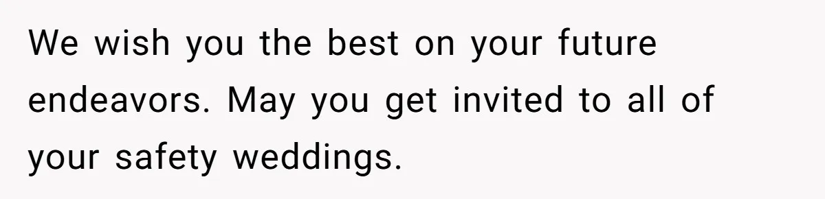 Sister Forces Family to Write 250-Word Essays to Attend Her Wedding - But One Guest Refuses to Grovel We wish you the best on your future endeavors. May you get invited to all of your safety weddings.