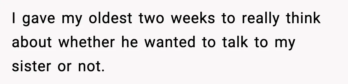 Woman Refuses To Let Newly Freed Sister See Her Kids, Family Calls Her “Cruel” I gave my oldest two weeks to really think about whether he wanted to talk to my sister or not.
