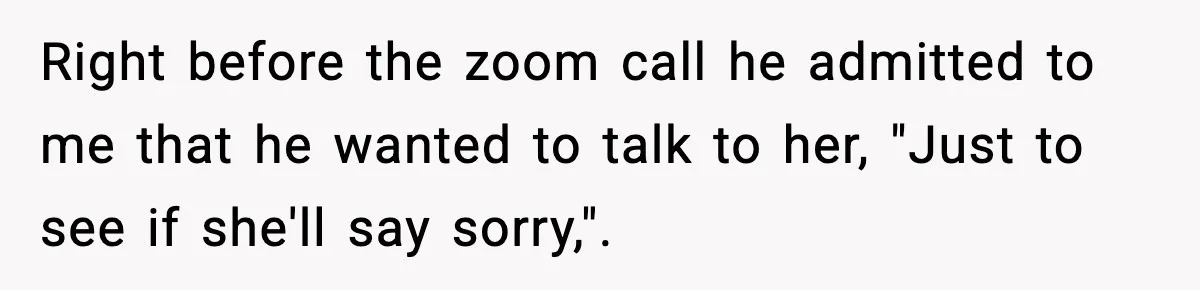 Woman Refuses To Let Newly Freed Sister See Her Kids, Family Calls Her “Cruel” Right before the zoom call he admitted to me that he wanted to talk to her, "Just to see if she'll say sorry,".