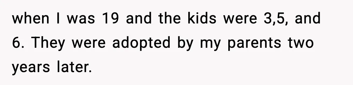 Woman Refuses To Let Newly Freed Sister See Her Kids, Family Calls Her “Cruel” when I was 19 and the kids were 3,5, and 6. They were adopted by my parents two years later.