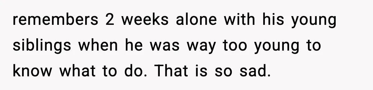 Woman Refuses To Let Newly Freed Sister See Her Kids, Family Calls Her “Cruel” remembers 2 weeks alone with his young siblings when he was way too young to know what to do. That is so sad.