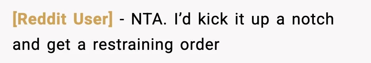 [Reddit User] − NTA. I’d kick it up a notch and get a restraining order