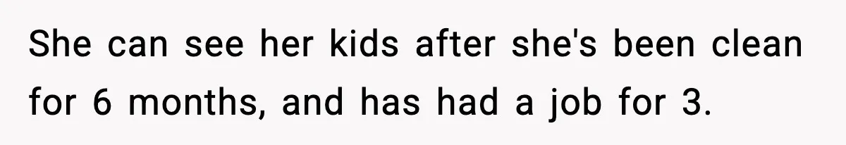 Woman Refuses To Let Newly Freed Sister See Her Kids, Family Calls Her “Cruel” She can see her kids after she's been clean for 6 months, and has had a job for 3.