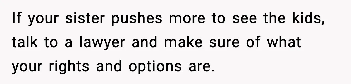 Woman Refuses To Let Newly Freed Sister See Her Kids, Family Calls Her “Cruel” If your sister pushes more to see the kids, talk to a lawyer and make sure of what your rights and options are.