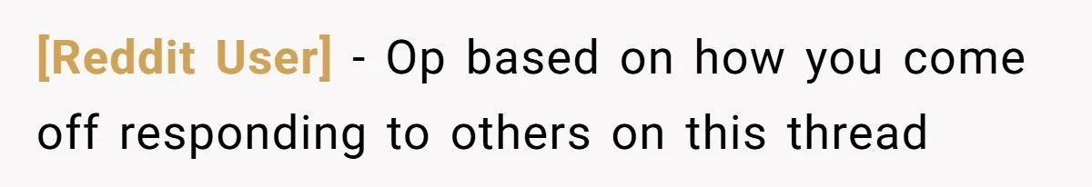 [Reddit User] − Op based on how you come off responding to others on this thread