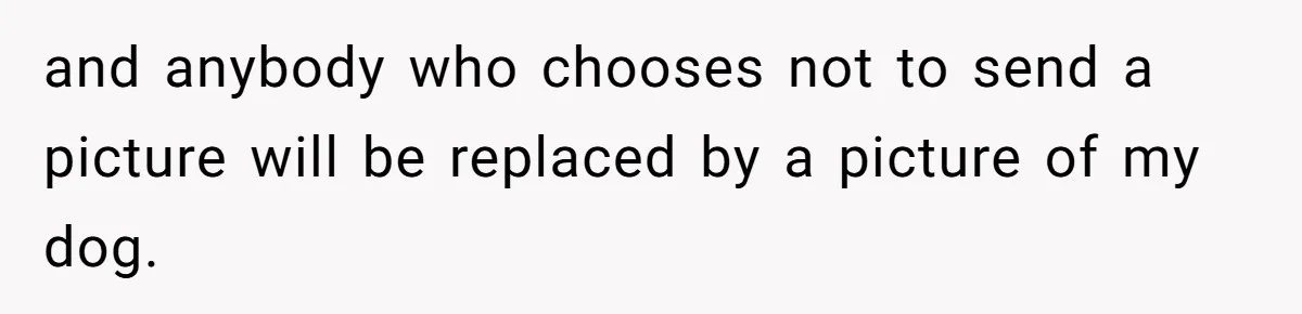 Family Explodes After Woman Swaps Missing Cousins’ Pics With Her Dog In A Sombrero and anybody who chooses not to send a picture will be replaced by a picture of my dog.