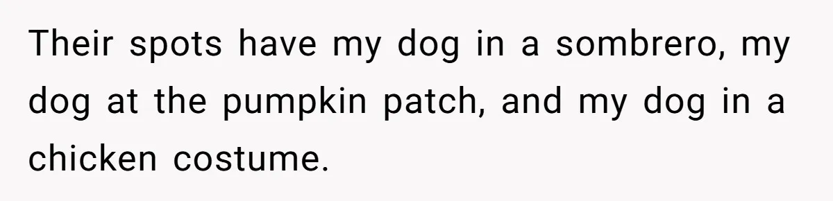 Family Explodes After Woman Swaps Missing Cousins’ Pics With Her Dog In A Sombrero Their spots have my dog in a sombrero, my dog at the pumpkin patch, and my dog in a chicken costume.