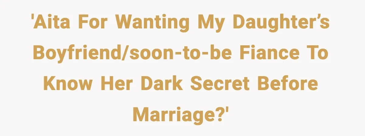 Bride-To-Be Hides Her Diagnosis, Father Threatens To Reveal It Before Wedding 'AITA for wanting my daughter’s boyfriend/soon-to-be fiance to know her dark secret before marriage?'
