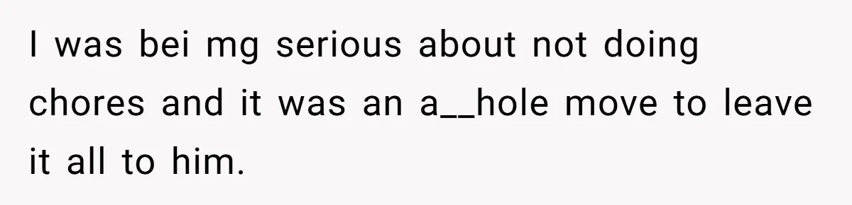 Girlfriend Refuses December Chores, Boyfriend Calls Her “Lazy” While Living In Her House I was bei mg serious about not doing chores and it was an a__hole move to leave it all to him.