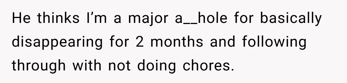 Girlfriend Refuses December Chores, Boyfriend Calls Her “Lazy” While Living In Her House He thinks I’m a major a__hole for basically disappearing for 2 months and following through with not doing chores.