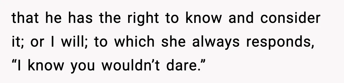 Bride-To-Be Hides Her Diagnosis, Father Threatens To Reveal It Before Wedding that he has the right to know and consider it; or I will; to which she always responds, “I know you wouldn’t dare.”