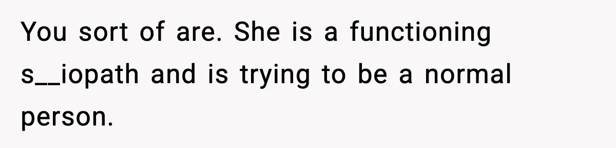 Bride-To-Be Hides Her Diagnosis, Father Threatens To Reveal It Before Wedding You sort of are. She is a functioning s__iopath and is trying to be a normal person.