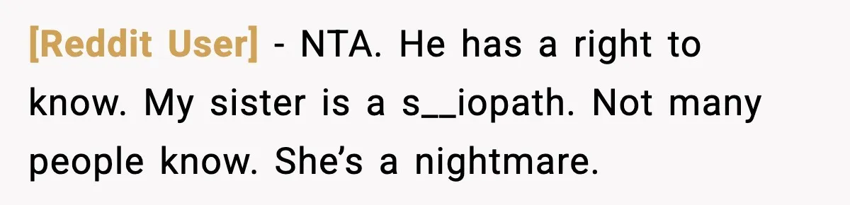 [Reddit User] − NTA. He has a right to know. My sister is a s__iopath. Not many people know. She’s a nightmare.