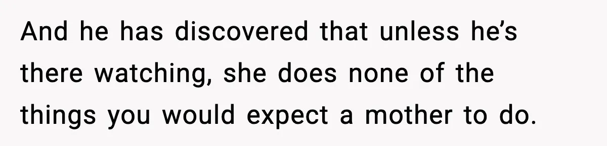 Bride-To-Be Hides Her Diagnosis, Father Threatens To Reveal It Before Wedding And he has discovered that unless he’s there watching, she does none of the things you would expect a mother to do.