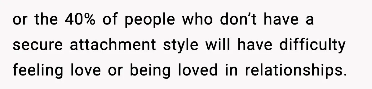 Bride-To-Be Hides Her Diagnosis, Father Threatens To Reveal It Before Wedding or the 40% of people who don’t have a secure attachment style will have difficulty feeling love or being loved in relationships.