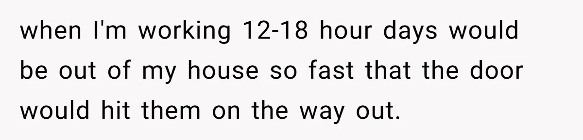Girlfriend Refuses December Chores, Boyfriend Calls Her “Lazy” While Living In Her House when I'm working 12-18 hour days would be out of my house so fast that the door would hit them on the way out.