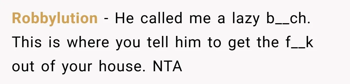 Girlfriend Refuses December Chores, Boyfriend Calls Her “Lazy” While Living In Her House Robbylution − He called me a lazy b__ch. This is where you tell him to get the f__k out of your house. NTA
