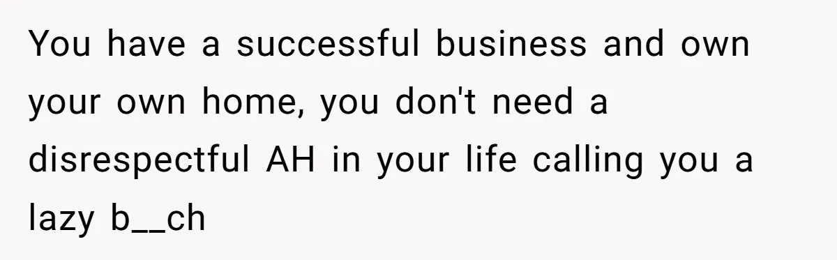 Girlfriend Refuses December Chores, Boyfriend Calls Her “Lazy” While Living In Her House You have a successful business and own your own home, you don't need a disrespectful AH in your life calling you a lazy b__ch